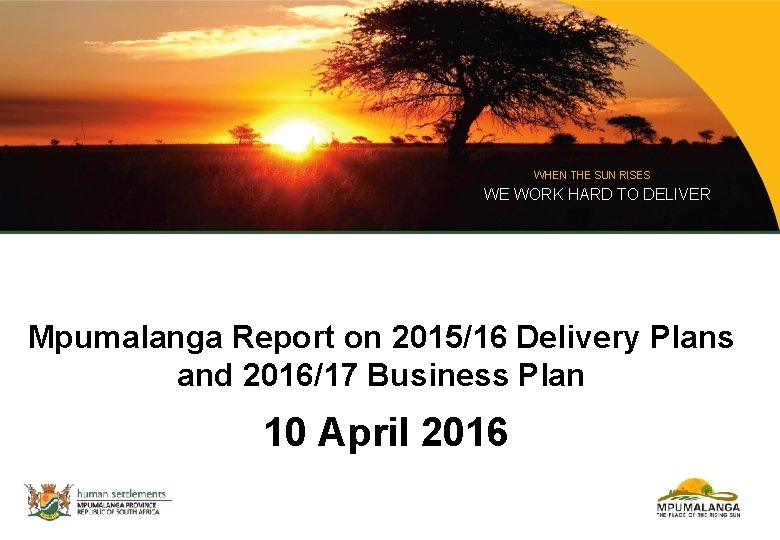 WHEN THE SUN RISES WE WORK HARD TO DELIVER Mpumalanga Report on 2015/16 Delivery