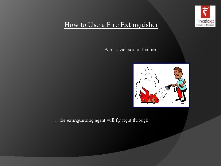 How to Use a Fire Extinguisher Aim at the base of the fire… …