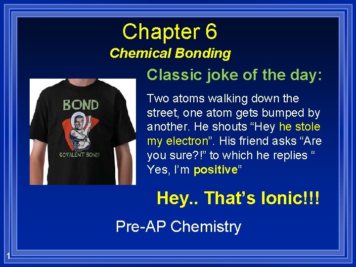 Chapter 6 Chemical Bonding Classic joke of the day: Two atoms walking down the