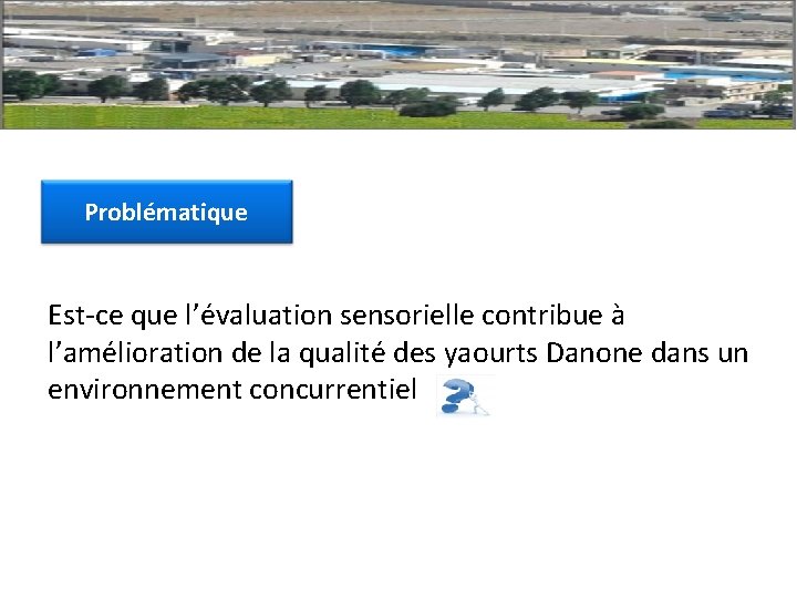 Problématique Est-ce que l’évaluation sensorielle contribue à l’amélioration de la qualité des yaourts Danone