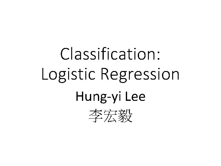 Classification: Logistic Regression Hung-yi Lee 李宏毅 