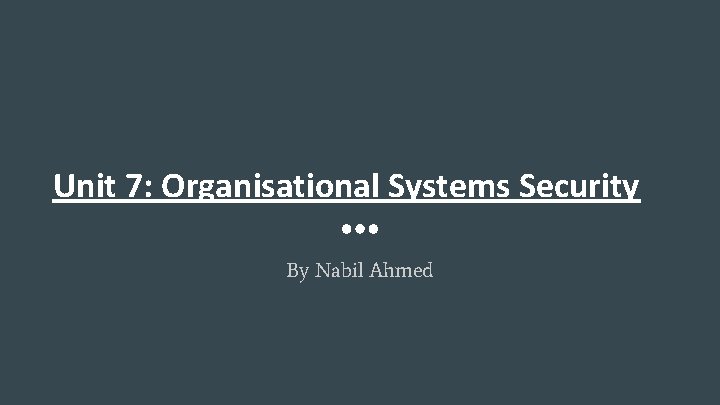 Unit 7: Organisational Systems Security By Nabil Ahmed 
