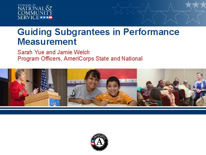 Guiding Subgrantees in Performance Measurement Sarah Yue and Jamie Welch Program Officers, Ameri. Corps