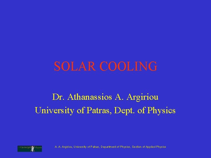 SOLAR COOLING Dr. Athanassios A. Argiriou University of Patras, Dept. of Physics A. A. SOLAR COOLING Dr. Athanassios A. Argiriou University of Patras, Dept. of Physics A. A.