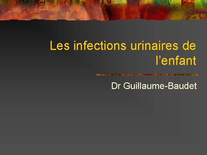 Les infections urinaires de l’enfant Dr Guillaume-Baudet 