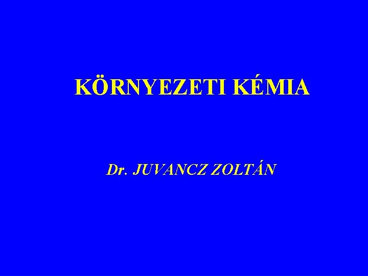 KÖRNYEZETI KÉMIA Dr. JUVANCZ ZOLTÁN 