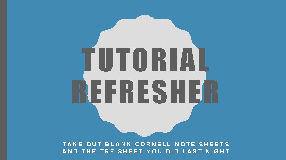 TUTORIAL REFRESHER TAKE OUT BLANK CORNELL NOTE SHEETS AND THE TRF SHEET YOU DID