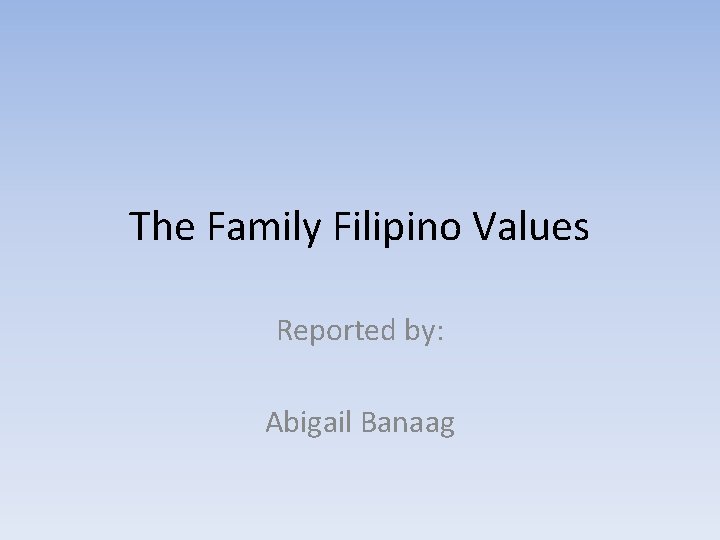 The Family Filipino Values Reported by: Abigail Banaag 