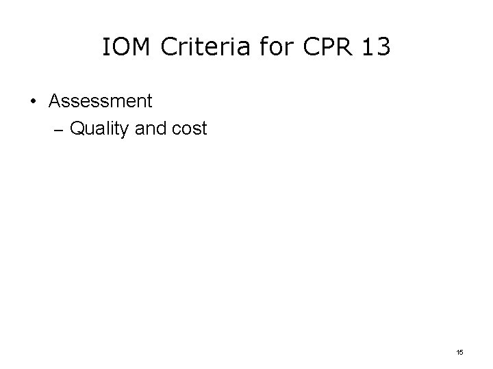 IOM Criteria for CPR 13 • Assessment – Quality and cost 15 