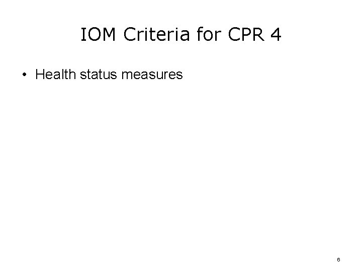 IOM Criteria for CPR 4 • Health status measures 6 