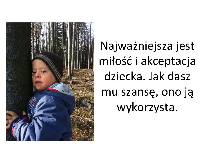 Najważniejsza jest miłość i akceptacja dziecka. Jak dasz mu szansę, ono ją wykorzysta. 