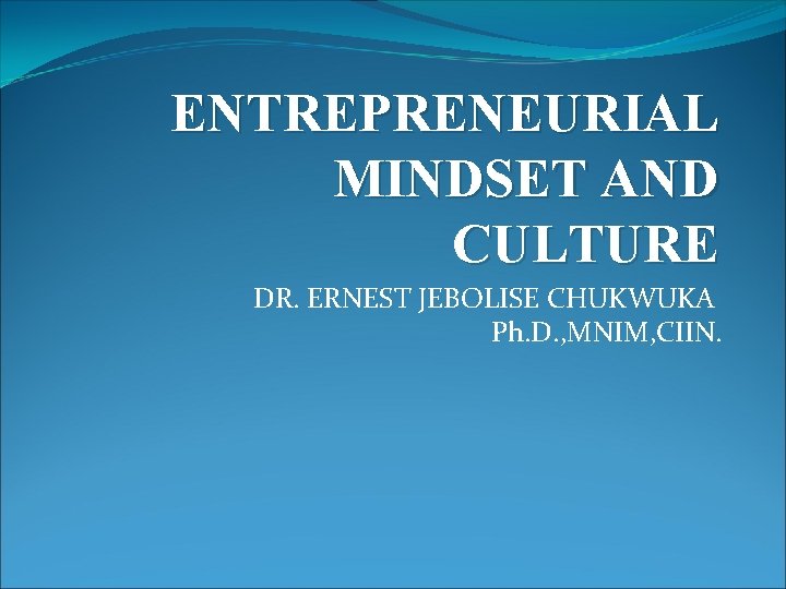 ENTREPRENEURIAL MINDSET AND CULTURE DR. ERNEST JEBOLISE CHUKWUKA Ph. D. , MNIM, CIIN. 