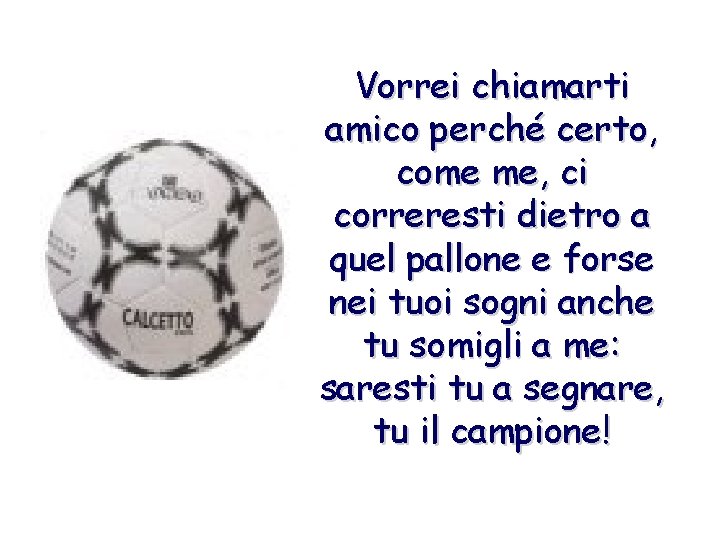 Vorrei chiamarti amico perché certo, come me, ci correresti dietro a quel pallone e