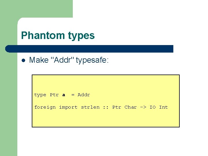 Phantom types l Make "Addr" typesafe: type Ptr a = Addr foreign import strlen
