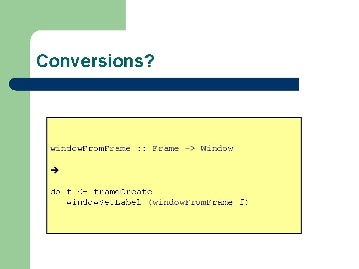 Conversions? window. From. Frame : : Frame -> Window do f <- frame. Create