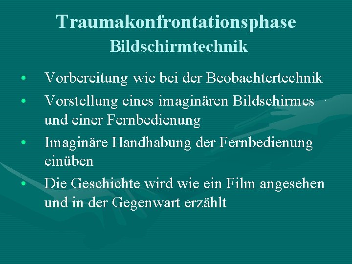 Traumakonfrontationsphase Bildschirmtechnik • • Vorbereitung wie bei der Beobachtertechnik Vorstellung eines imaginären Bildschirmes und Traumakonfrontationsphase Bildschirmtechnik • • Vorbereitung wie bei der Beobachtertechnik Vorstellung eines imaginären Bildschirmes und