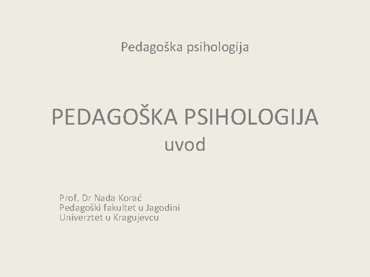 Pedagoška psihologija PEDAGOŠKA PSIHOLOGIJA uvod Prof. Dr Nada Korać Pedagoški fakultet u Jagodini Univerztet