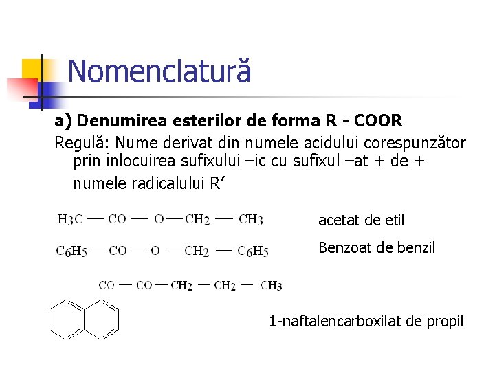 Nomenclatură a) Denumirea esterilor de forma R - COOR Regulă: Nume derivat din numele