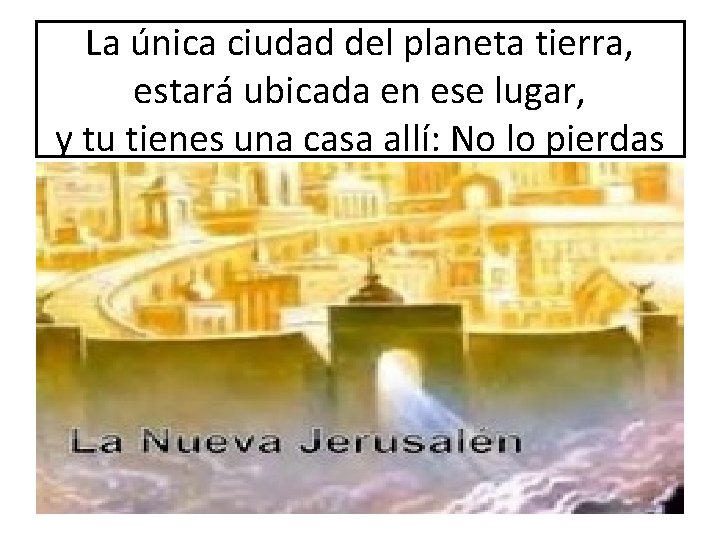 La única ciudad del planeta tierra, estará ubicada en ese lugar, y tu tienes La única ciudad del planeta tierra, estará ubicada en ese lugar, y tu tienes
