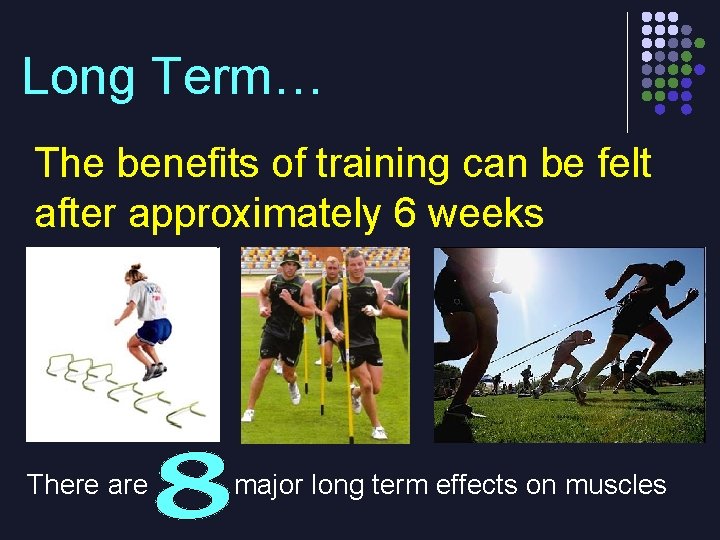 Long Term… The benefits of training can be felt after approximately 6 weeks There