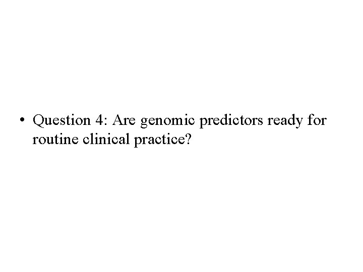 • Question 4: Are genomic predictors ready for routine clinical practice? • Question 4: Are genomic predictors ready for routine clinical practice?