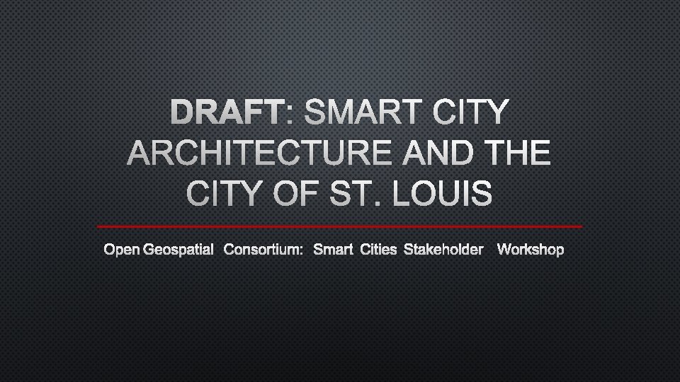 DRAFT: SMART CITY ARCHITECTURE AND THE CITY OF ST. LOUIS OPEN GEOSPATIAL CONSORTIUM: SMART