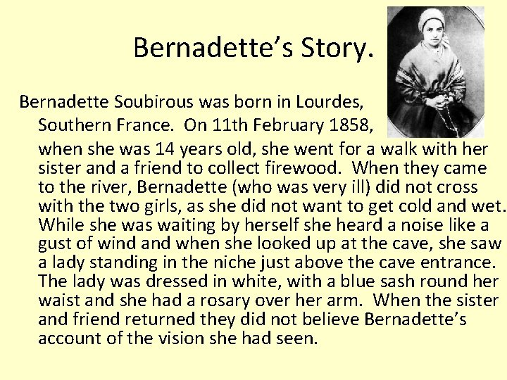 Bernadette’s Story. Bernadette Soubirous was born in Lourdes, Southern France. On 11 th February