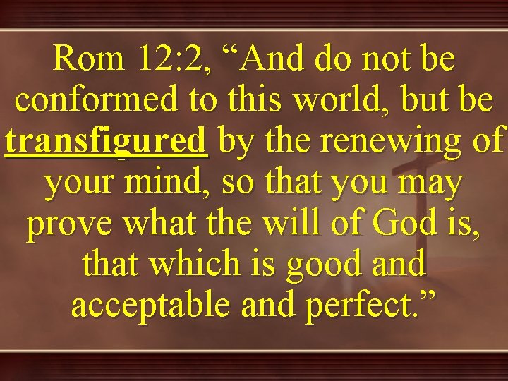 Rom 12: 2, “And do not be conformed to this world, but be transfigured