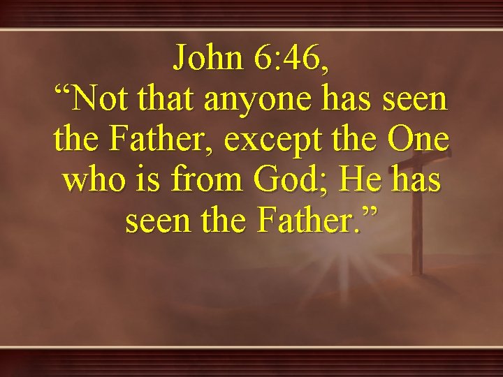 John 6: 46, “Not that anyone has seen the Father, except the One who