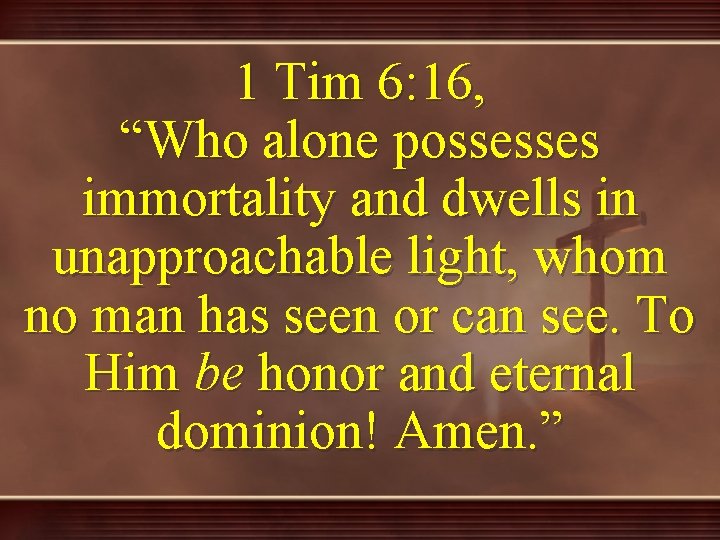 1 Tim 6: 16, “Who alone possesses immortality and dwells in unapproachable light, whom