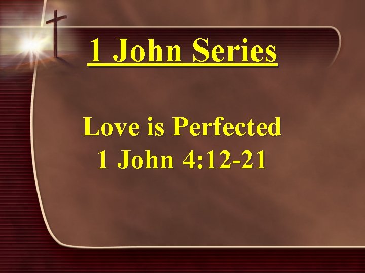 1 John Series Love is Perfected 1 John 4: 12 -21 