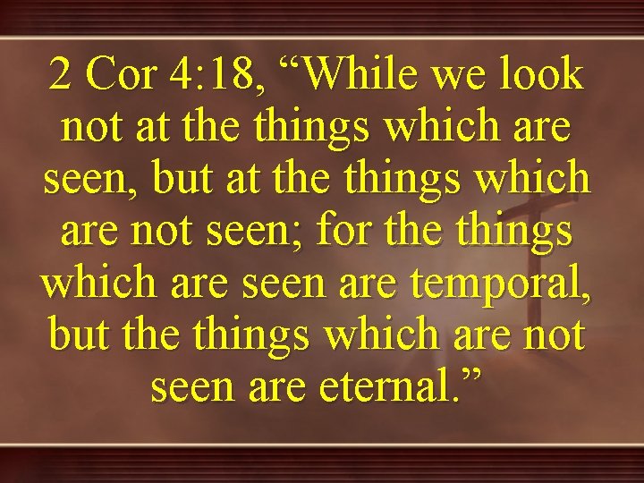 2 Cor 4: 18, “While we look not at the things which are seen,