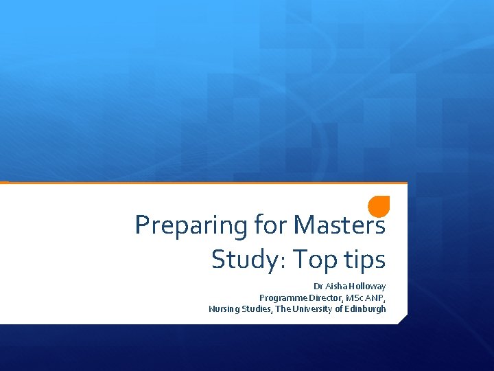 Preparing for Masters Study: Top tips Dr Aisha Holloway Programme Director, MSc ANP, Nursing