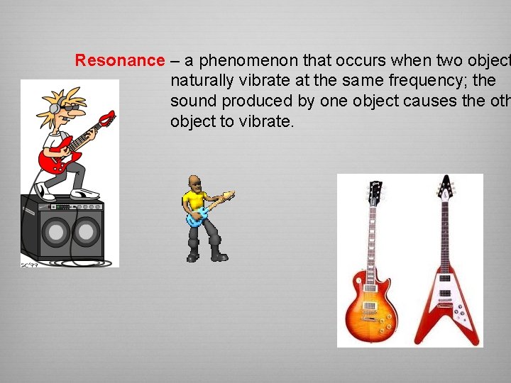 Resonance – a phenomenon that occurs when two object naturally vibrate at the same