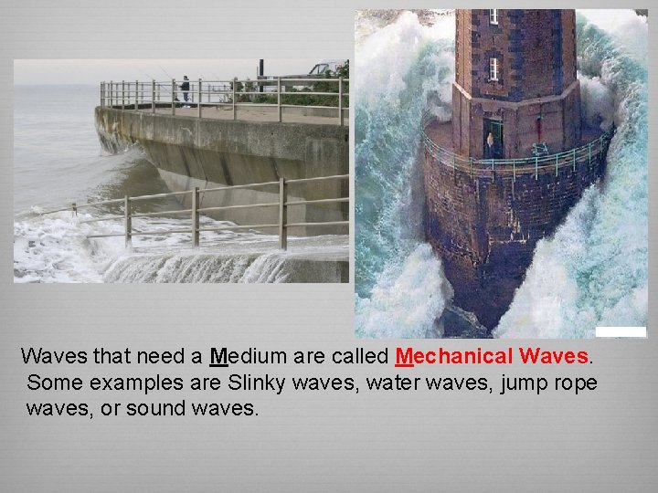 Waves that need a Medium are called Mechanical Waves. Some examples are Slinky waves,