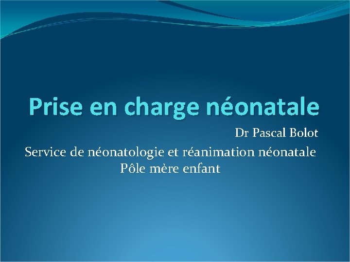 Prise en charge néonatale Dr Pascal Bolot Service de néonatologie et réanimation néonatale Pôle