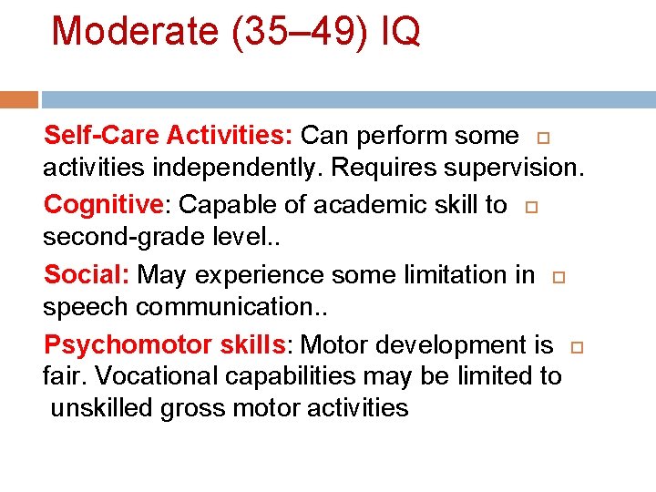 Moderate (35– 49) IQ Self-Care Activities: Can perform some activities independently. Requires supervision. Cognitive: Moderate (35– 49) IQ Self-Care Activities: Can perform some activities independently. Requires supervision. Cognitive: