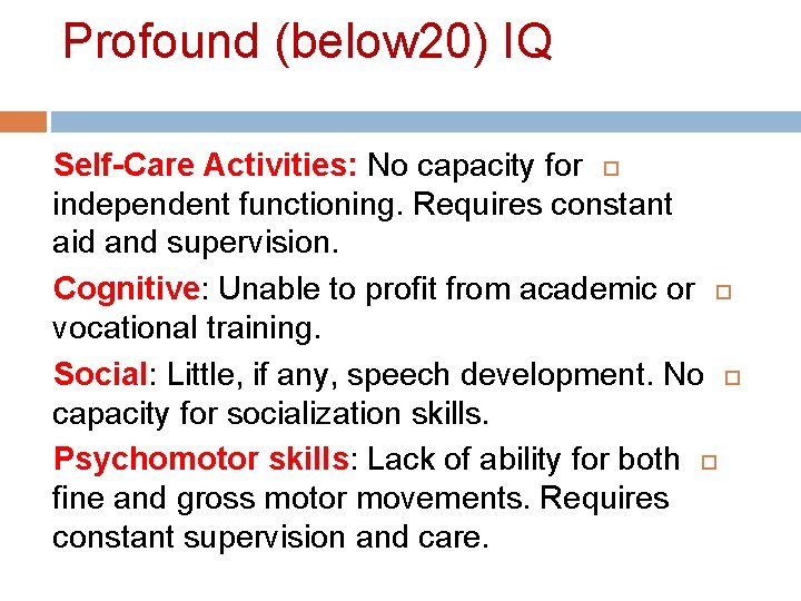 Profound (below 20) IQ Self-Care Activities: No capacity for independent functioning. Requires constant aid Profound (below 20) IQ Self-Care Activities: No capacity for independent functioning. Requires constant aid