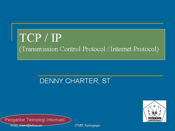 TCP / IP (Transmission Control Protocol / Internet Protocol) DENNY CHARTER, ST Pengantar Teknologi