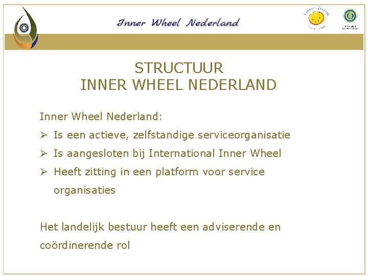 STRUCTUUR INNER WHEEL NEDERLAND Inner Wheel Nederland: Ø Is een actieve, zelfstandige serviceorganisatie Ø