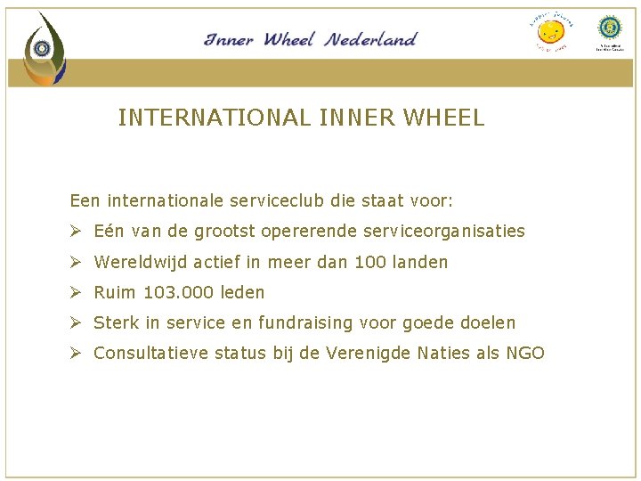 INTERNATIONAL INNER WHEEL Een internationale serviceclub die staat voor: Ø Eén van de grootst