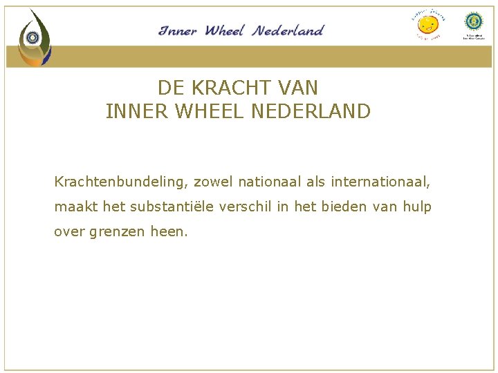 DE KRACHT VAN INNER WHEEL NEDERLAND Krachtenbundeling, zowel nationaal als internationaal, maakt het substantiële