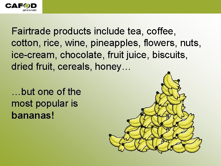 Fairtrade products include tea, coffee, cotton, rice, wine, pineapples, flowers, nuts, ice-cream, chocolate, fruit Fairtrade products include tea, coffee, cotton, rice, wine, pineapples, flowers, nuts, ice-cream, chocolate, fruit