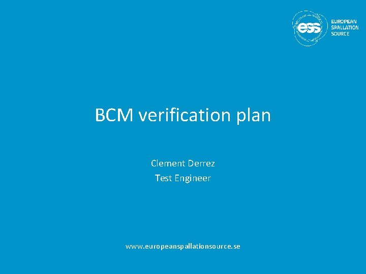 BCM verification plan Clement Derrez Test Engineer www. europeanspallationsource. se 