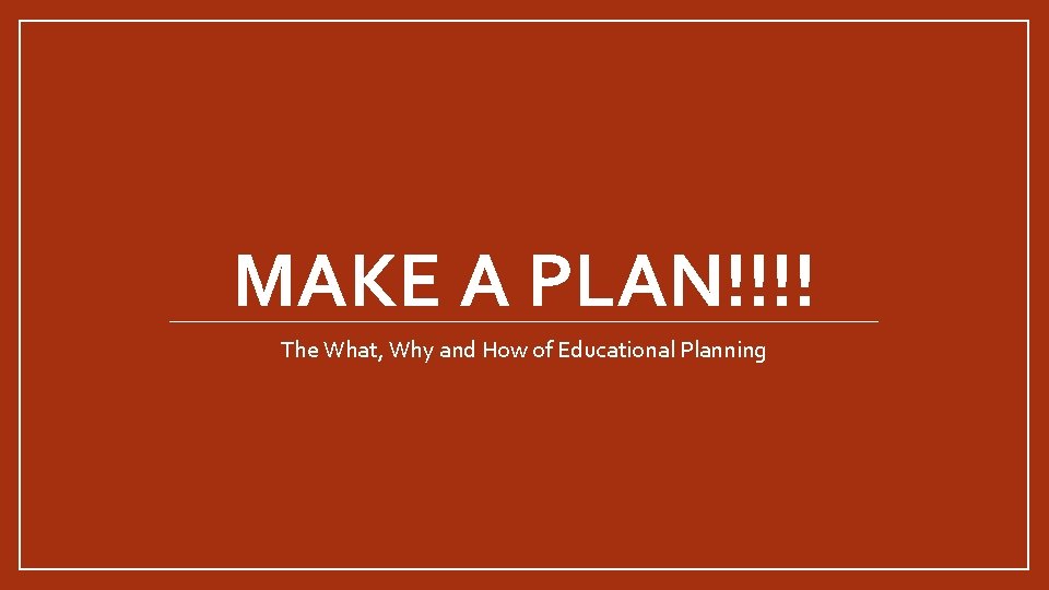 MAKE A PLAN!!!! The What, Why and How of Educational Planning 