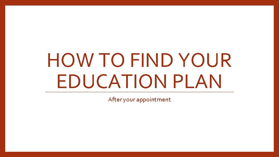 HOW TO FIND YOUR EDUCATION PLAN After your appointment 