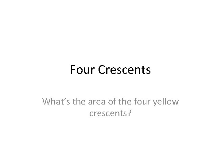 Four Crescents What’s the area of the four yellow crescents? 