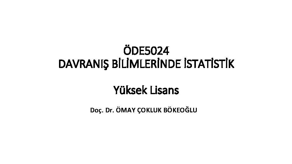 ÖDE 5024 DAVRANIŞ BİLİMLERİNDE İSTATİSTİK Yüksek Lisans Doç. Dr. ÖMAY ÇOKLUK BÖKEOĞLU 