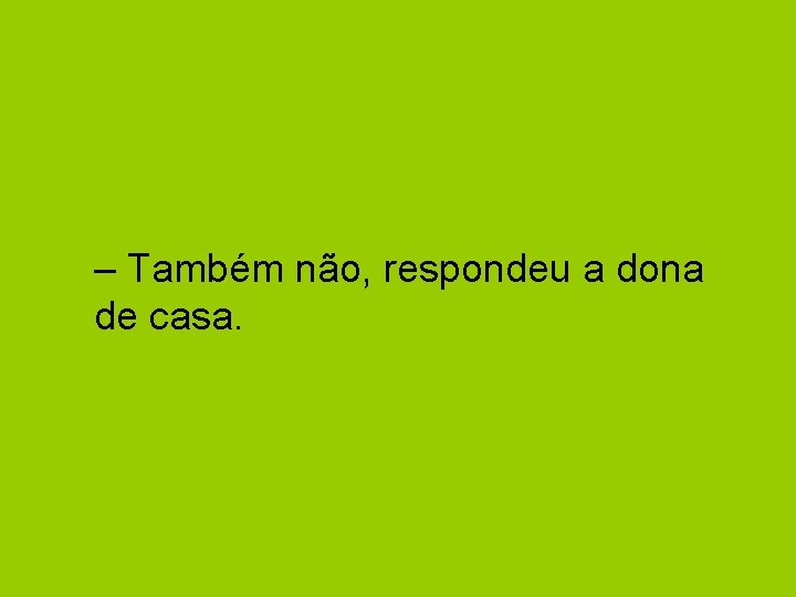 – Também não, respondeu a dona de casa. 