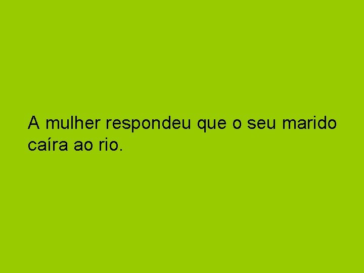 A mulher respondeu que o seu marido caíra ao rio. 